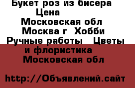 Букет роз из бисера › Цена ­ 2 500 - Московская обл., Москва г. Хобби. Ручные работы » Цветы и флористика   . Московская обл.